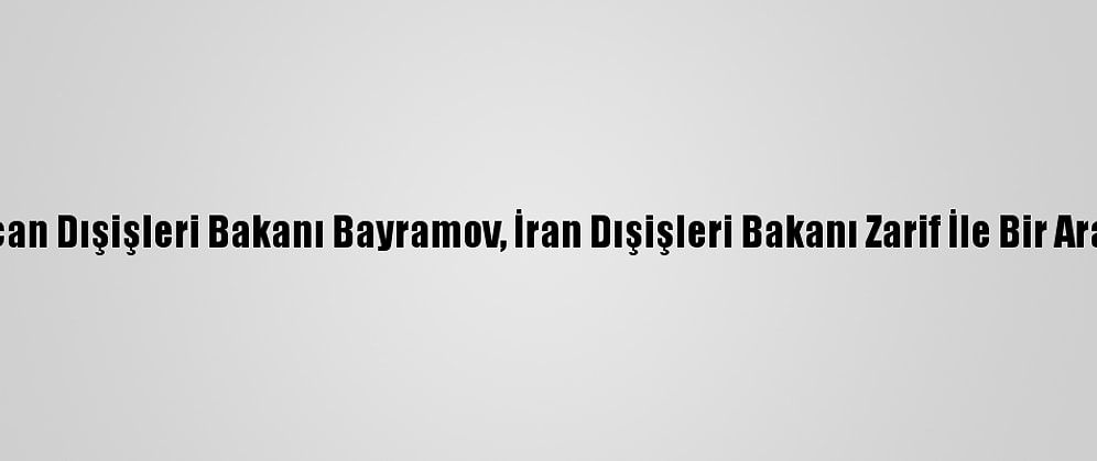 Azerbaycan Dışişleri Bakanı Bayramov, İran Dışişleri Bakanı Zarif İle Bir Araya Geldi