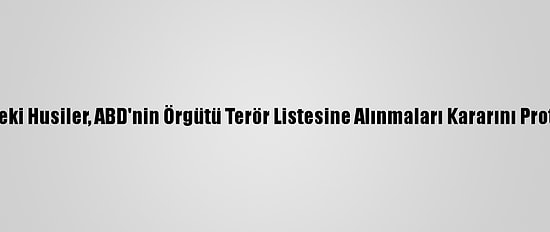 Yemen'deki Husiler, ABD'nin Örgütü Terör Listesine Alınmaları Kararını Protesto Etti