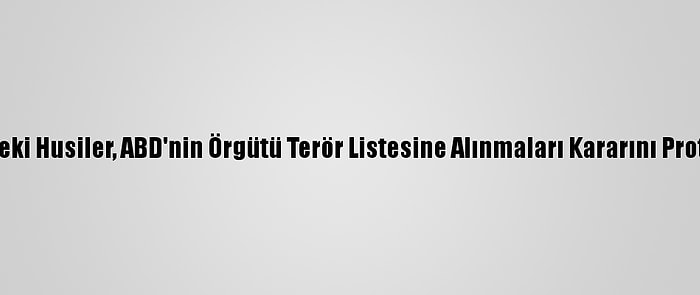 Yemen'deki Husiler, ABD'nin Örgütü Terör Listesine Alınmaları Kararını Protesto Etti