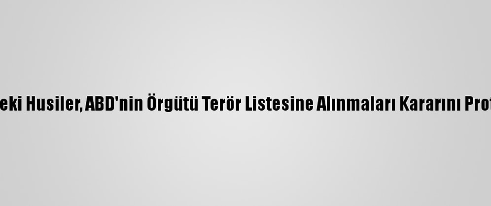 Yemen'deki Husiler, ABD'nin Örgütü Terör Listesine Alınmaları Kararını Protesto Etti