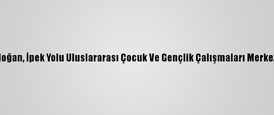 Cumhurbaşkanı Erdoğan, İpek Yolu Uluslararası Çocuk Ve Gençlik Çalışmaları Merkezi'nin Açılışını Yaptı