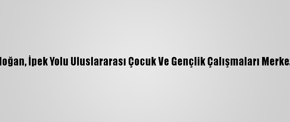Cumhurbaşkanı Erdoğan, İpek Yolu Uluslararası Çocuk Ve Gençlik Çalışmaları Merkezi'nin Açılışını Yaptı