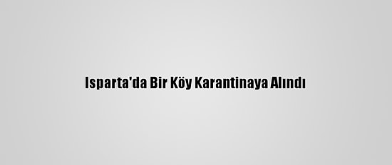 Isparta'da Bir Köy Karantinaya Alındı