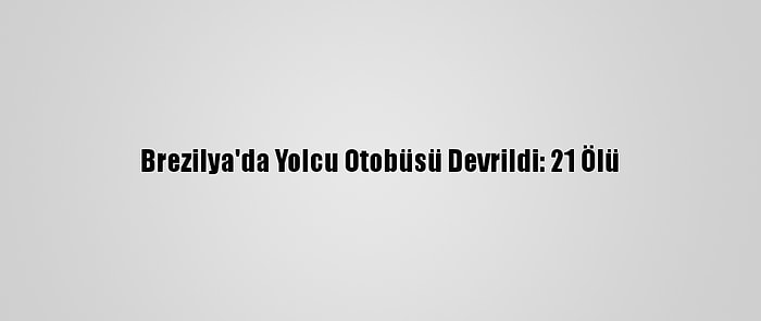 Brezilya'da Yolcu Otobüsü Devrildi: 21 Ölü