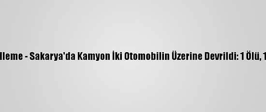 Güncelleme - Sakarya'da Kamyon İki Otomobilin Üzerine Devrildi: 1 Ölü, 1 Yaralı
