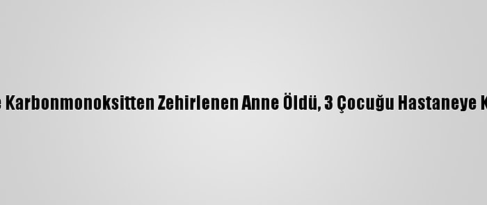 Niğde'de Karbonmonoksitten Zehirlenen Anne Öldü, 3 Çocuğu Hastaneye Kaldırıldı