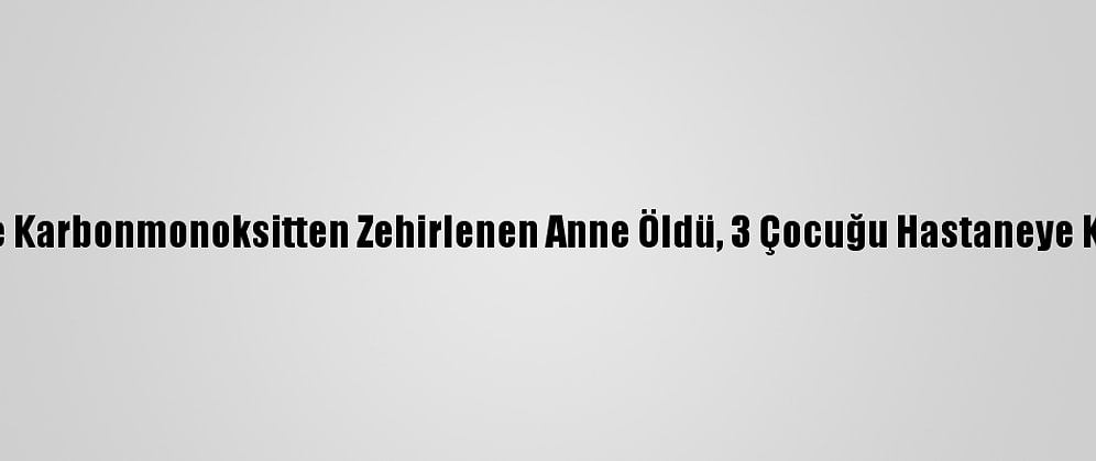 Niğde'de Karbonmonoksitten Zehirlenen Anne Öldü, 3 Çocuğu Hastaneye Kaldırıldı
