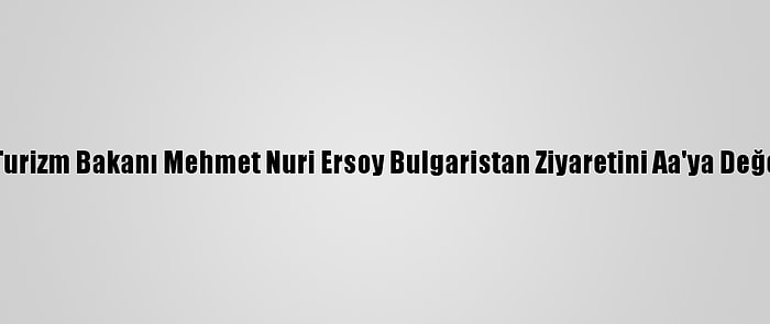 Kültür Ve Turizm Bakanı Mehmet Nuri Ersoy Bulgaristan Ziyaretini Aa'ya Değerlendirdi: