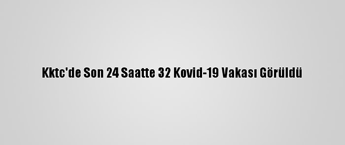 Kktc'de Son 24 Saatte 32 Kovid-19 Vakası Görüldü