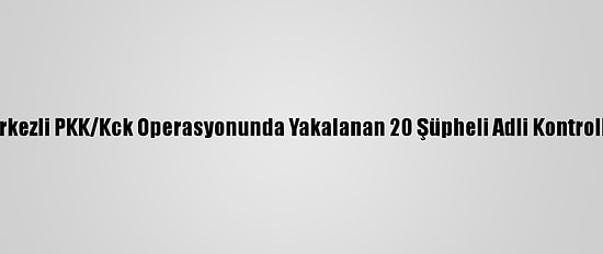 Balıkesir Merkezli PKK/Kck Operasyonunda Yakalanan 20 Şüpheli Adli Kontrolle Salıverildi