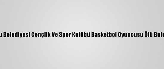 Çorlu Belediyesi Gençlik Ve Spor Kulübü Basketbol Oyuncusu Ölü Bulundu