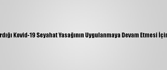 Biden, Trump'ın Kaldırdığı Kovid-19 Seyahat Yasağının Uygulanmaya Devam Etmesi İçin Kararname İmzaladı