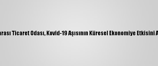 Uluslararası Ticaret Odası, Kovid-19 Aşısının Küresel Ekonomiye Etkisini Araştırdı
