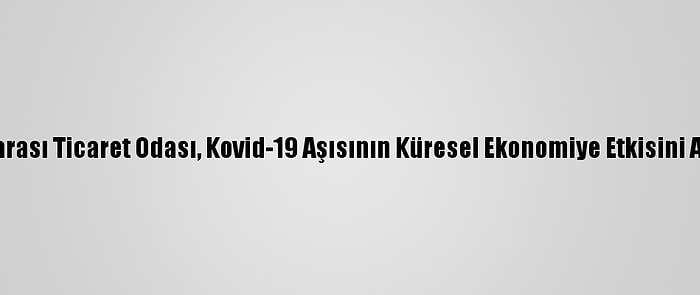 Uluslararası Ticaret Odası, Kovid-19 Aşısının Küresel Ekonomiye Etkisini Araştırdı