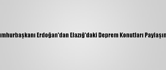 Cumhurbaşkanı Erdoğan'dan Elazığ'daki Deprem Konutları Paylaşımı: