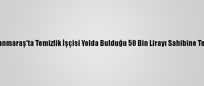 Kahramanmaraş'ta Temizlik İşçisi Yolda Bulduğu 50 Bin Lirayı Sahibine Teslim Etti