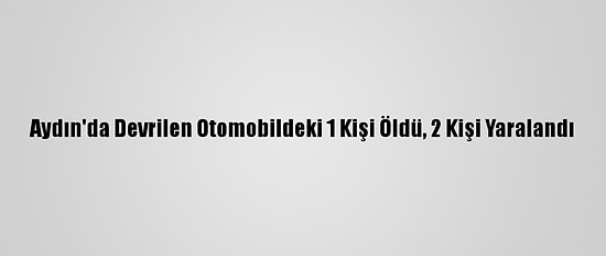 Aydın'da Devrilen Otomobildeki 1 Kişi Öldü, 2 Kişi Yaralandı