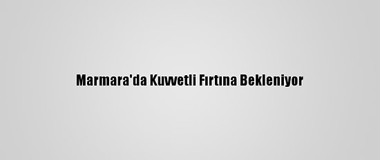Marmara'da Kuvvetli Fırtına Bekleniyor