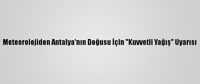 Meteorolojiden Antalya'nın Doğusu İçin "Kuvvetli Yağış" Uyarısı