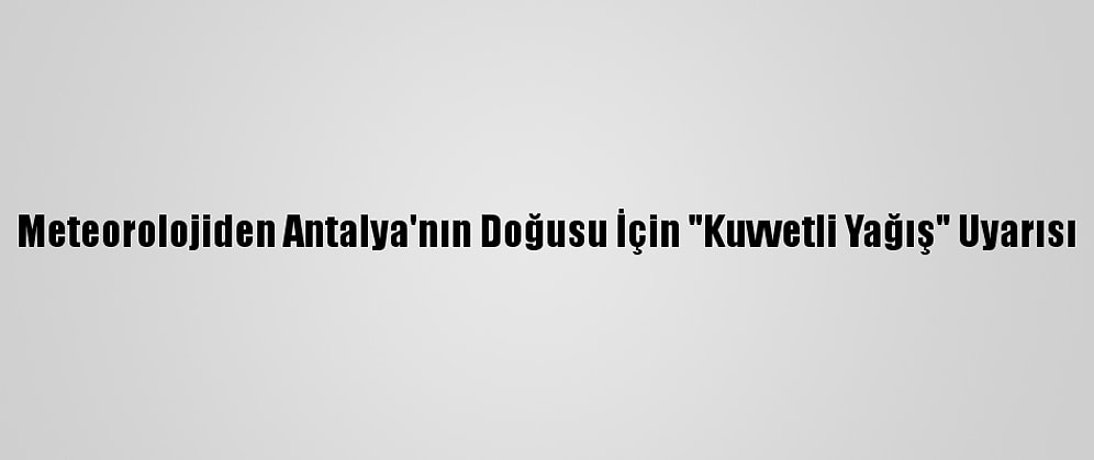 Meteorolojiden Antalya'nın Doğusu İçin "Kuvvetli Yağış" Uyarısı