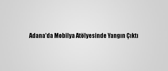 Adana'da Mobilya Atölyesinde Yangın Çıktı