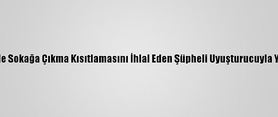 Kayseri'de Sokağa Çıkma Kısıtlamasını İhlal Eden Şüpheli Uyuşturucuyla Yakalandı
