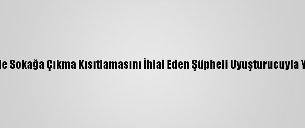 Kayseri'de Sokağa Çıkma Kısıtlamasını İhlal Eden Şüpheli Uyuşturucuyla Yakalandı