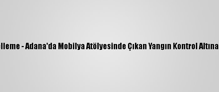 Güncelleme - Adana'da Mobilya Atölyesinde Çıkan Yangın Kontrol Altına Alındı