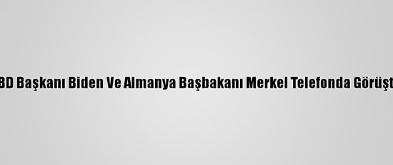 ABD Başkanı Biden Ve Almanya Başbakanı Merkel Telefonda Görüştü