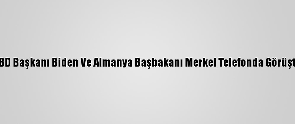 ABD Başkanı Biden Ve Almanya Başbakanı Merkel Telefonda Görüştü