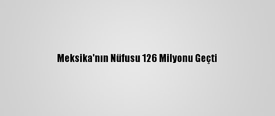 Meksika'nın Nüfusu 126 Milyonu Geçti