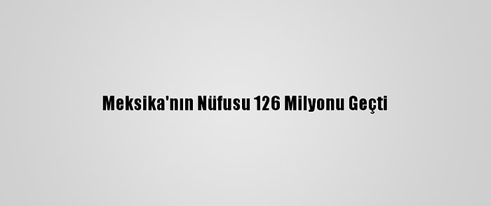 Meksika'nın Nüfusu 126 Milyonu Geçti