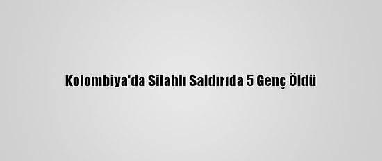 Kolombiya'da Silahlı Saldırıda 5 Genç Öldü