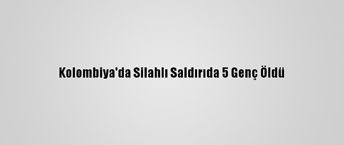Kolombiya'da Silahlı Saldırıda 5 Genç Öldü