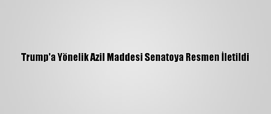 Trump'a Yönelik Azil Maddesi Senatoya Resmen İletildi