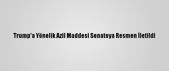 Trump'a Yönelik Azil Maddesi Senatoya Resmen İletildi