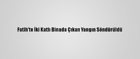 Fatih'te İki Katlı Binada Çıkan Yangın Söndürüldü