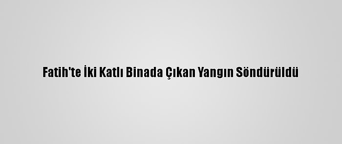 Fatih'te İki Katlı Binada Çıkan Yangın Söndürüldü