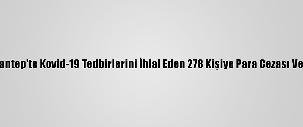 Gaziantep'te Kovid-19 Tedbirlerini İhlal Eden 278 Kişiye Para Cezası Verildi