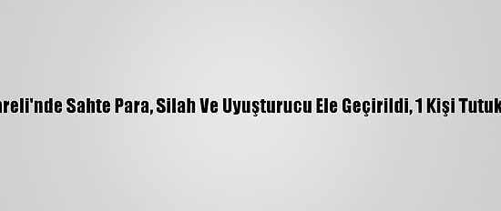 Kırklareli'nde Sahte Para, Silah Ve Uyuşturucu Ele Geçirildi, 1 Kişi Tutuklandı