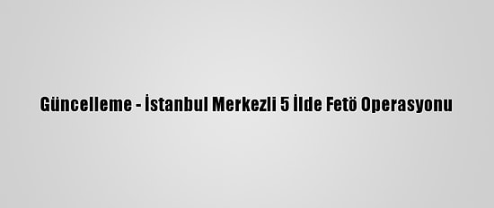 Güncelleme - İstanbul Merkezli 5 İlde Fetö Operasyonu