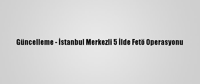 Güncelleme - İstanbul Merkezli 5 İlde Fetö Operasyonu