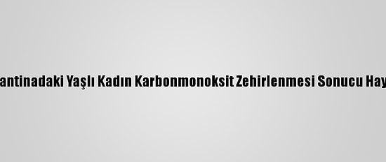 Denizli'de Karantinadaki Yaşlı Kadın Karbonmonoksit Zehirlenmesi Sonucu Hayatını Kaybetti
