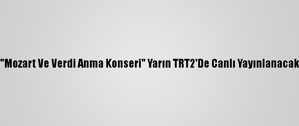 "Mozart Ve Verdi Anma Konseri" Yarın TRT2'De Canlı Yayınlanacak
