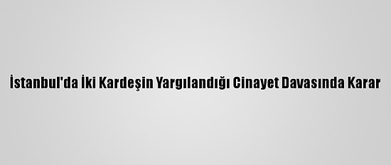 İstanbul'da İki Kardeşin Yargılandığı Cinayet Davasında Karar