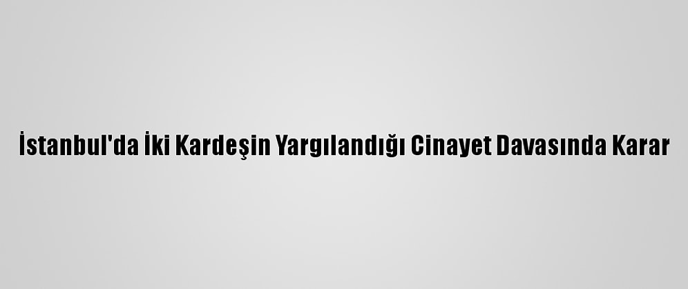 İstanbul'da İki Kardeşin Yargılandığı Cinayet Davasında Karar