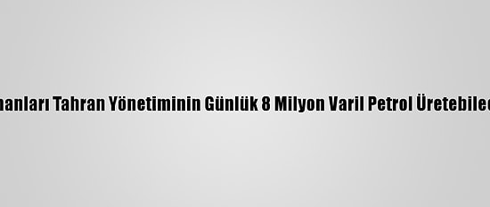 İranlı Enerji Uzmanları Tahran Yönetiminin Günlük 8 Milyon Varil Petrol Üretebileceği Görüşünde