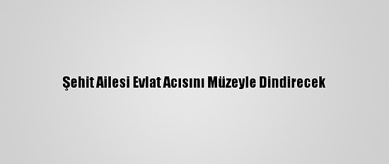 Şehit Ailesi Evlat Acısını Müzeyle Dindirecek