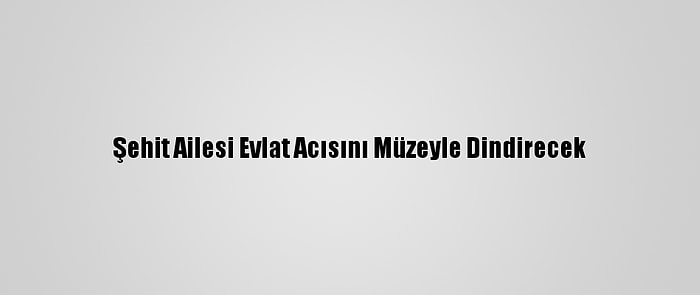 Şehit Ailesi Evlat Acısını Müzeyle Dindirecek