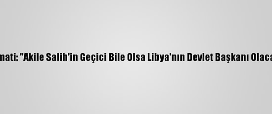 Libyalı Siyasetçi Gamati: "Akile Salih'in Geçici Bile Olsa Libya'nın Devlet Başkanı Olacağına İnanmıyorum"